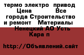 термо-электро  привод › Цена ­ 2 500 - Все города Строительство и ремонт » Материалы   . Ненецкий АО,Усть-Кара п.